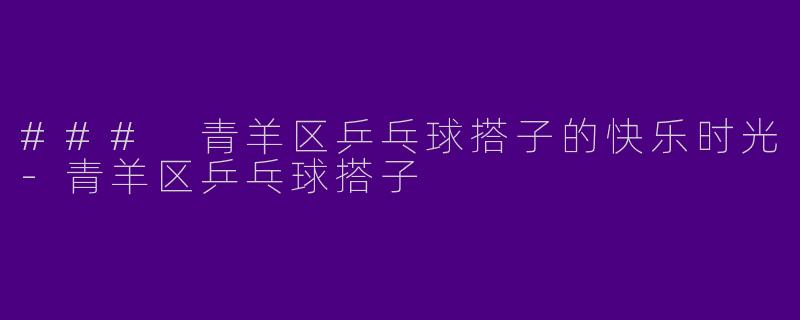 ### 青羊区乒乓球搭子的快乐时光-青羊区乒乓球搭子