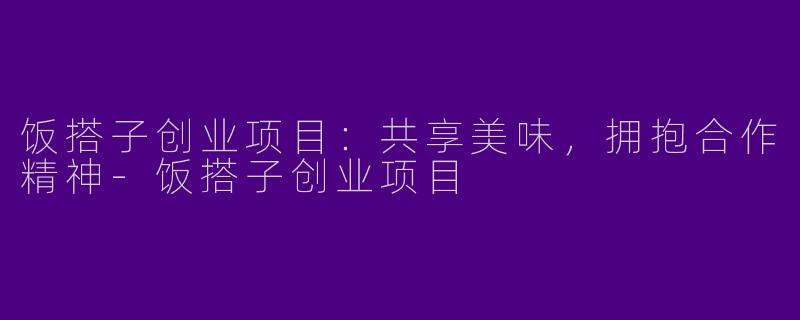 饭搭子创业项目：共享美味，拥抱合作精神