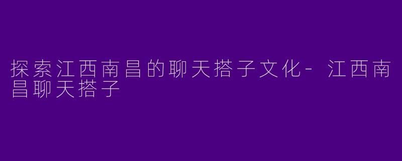 探索江西南昌的聊天搭子文化-江西南昌聊天搭子