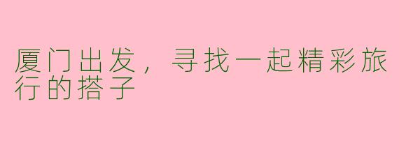 厦门出发，寻找一起精彩旅行的搭子