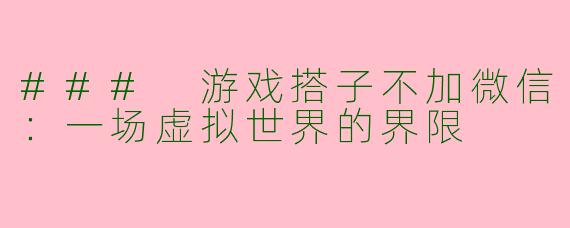 ### 游戏搭子不加微信：一场虚拟世界的界限