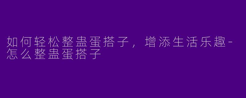 如何轻松整蛊蛋搭子，增添生活乐趣-怎么整蛊蛋搭子