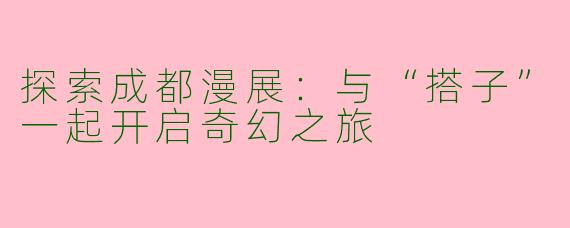 探索成都漫展：与“搭子”一起开启奇幻之旅