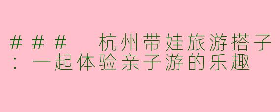 ### 杭州带娃旅游搭子：一起体验亲子游的乐趣