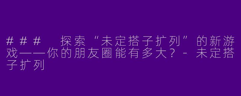 ### 探索“未定搭子扩列”的新游戏——你的朋友圈能有多大？-未定搭子扩列