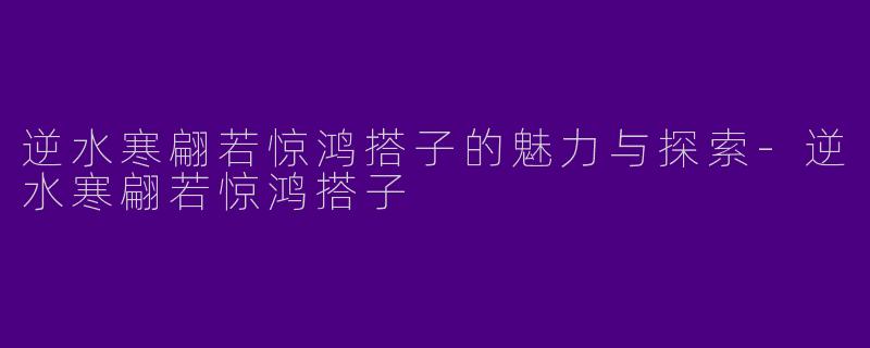 逆水寒翩若惊鸿搭子的魅力与探索-逆水寒翩若惊鸿搭子