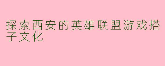 探索西安的英雄联盟游戏搭子文化