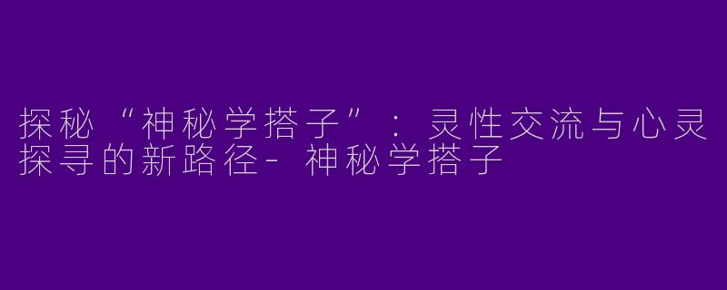 探秘“神秘学搭子”：灵性交流与心灵探寻的新路径-神秘学搭子