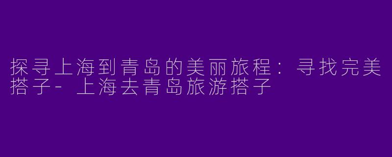探寻上海到青岛的美丽旅程：寻找完美搭子