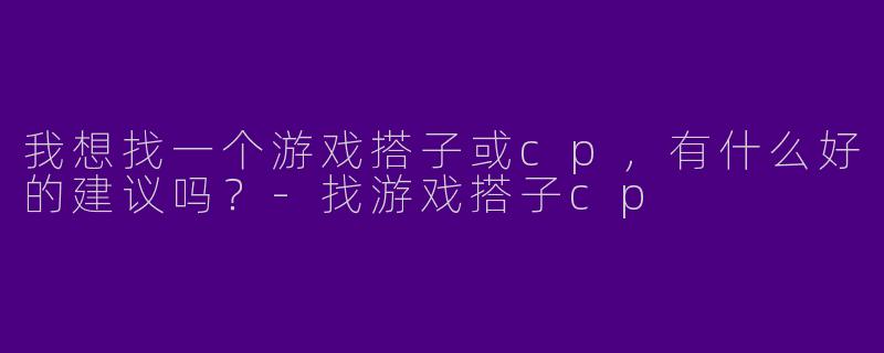 我想找一个游戏搭子或cp，有什么好的建议吗？