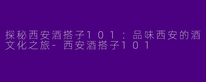 探秘西安酒搭子101:品味西安的酒文化之旅