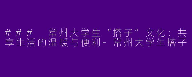 ### 常州大学生“搭子”文化：共享生活的温暖与便利-常州大学生搭子
