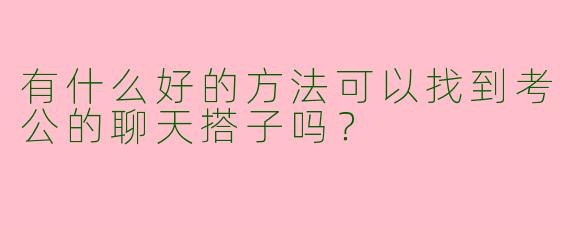 有什么好的方法可以找到考公的聊天搭子吗？  