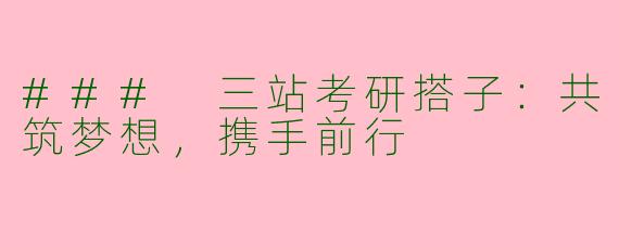 ### 三站考研搭子：共筑梦想，携手前行