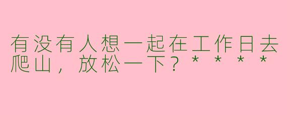 有没有人想一起在工作日去爬山，放松一下？****