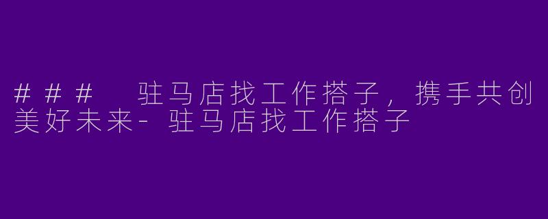 ### 驻马店找工作搭子，携手共创美好未来-驻马店找工作搭子