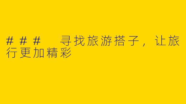 ### 寻找旅游搭子，让旅行更加精彩