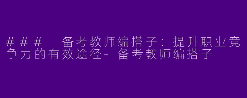### 备考教师编搭子：提升职业竞争力的有效途径-备考教师编搭子