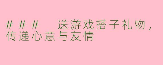 ### 送游戏搭子礼物，传递心意与友情