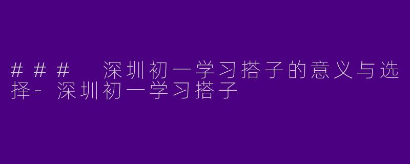 ### 深圳初一学习搭子的意义与选择-深圳初一学习搭子