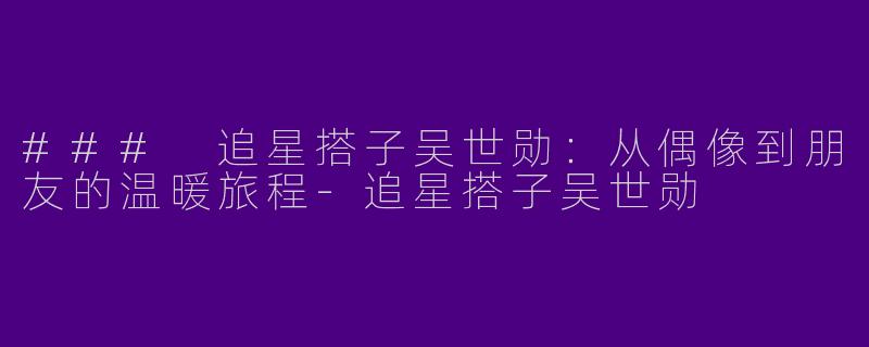### 追星搭子吴世勋:从偶像到朋友的温暖旅程