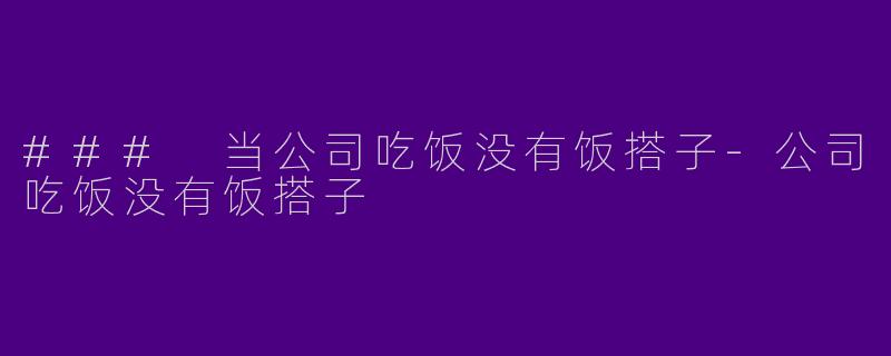### 当公司吃饭没有饭搭子-公司吃饭没有饭搭子
