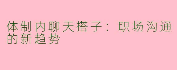 体制内聊天搭子：职场沟通的新趋势
