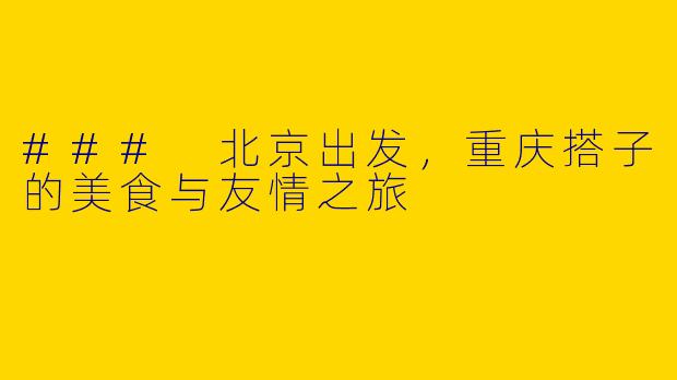 ### 北京出发，重庆搭子的美食与友情之旅