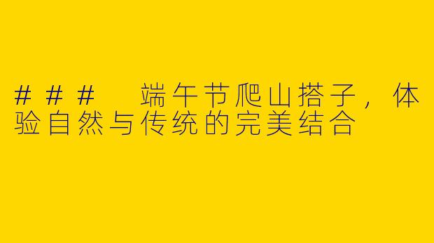 ### 端午节爬山搭子，体验自然与传统的完美结合