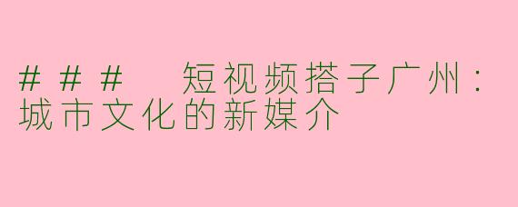 ### 短视频搭子广州:城市文化的新媒介