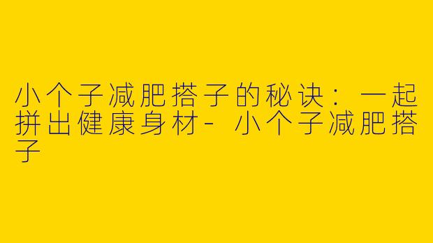 小个子减肥搭子的秘诀：一起拼出健康身材