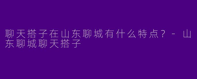 聊天搭子在山东聊城有什么特点？