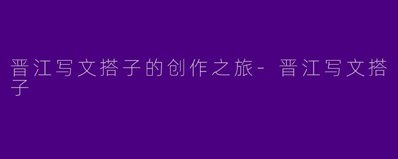 晋江写文搭子的创作之旅-晋江写文搭子