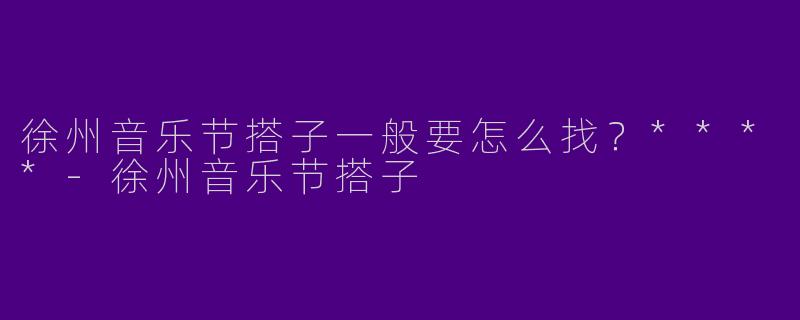 徐州音乐节搭子一般要怎么找？****
