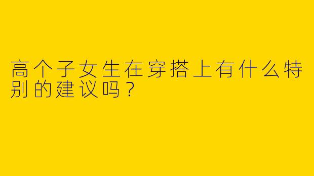 高个子女生在穿搭上有什么特别的建议吗?