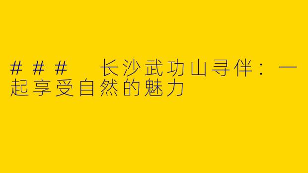 ### 长沙武功山寻伴：一起享受自然的魅力