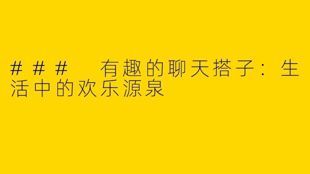 ### 有趣的聊天搭子：生活中的欢乐源泉