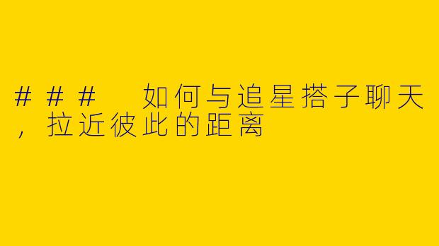 ### 如何与追星搭子聊天，拉近彼此的距离