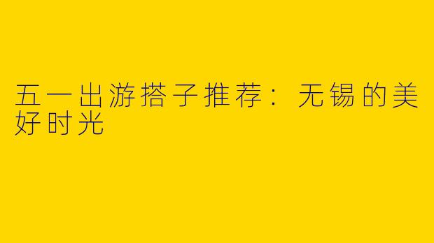 五一出游搭子推荐:无锡的美好时光