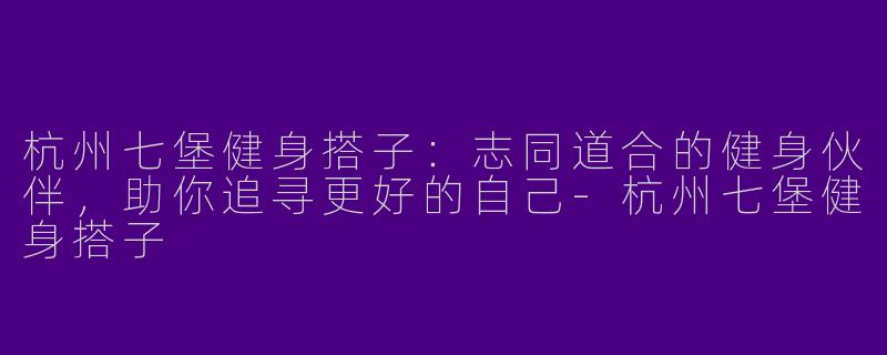 杭州七堡健身搭子：志同道合的健身伙伴，助你追寻更好的自己-杭州七堡健身搭子