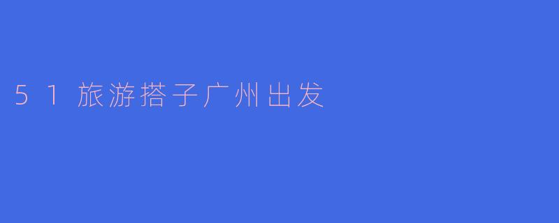 51旅游搭子广州出发