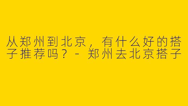 从郑州到北京，有什么好的搭子推荐吗？