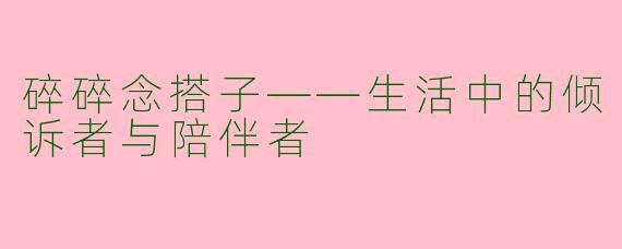 碎碎念搭子——生活中的倾诉者与陪伴者
