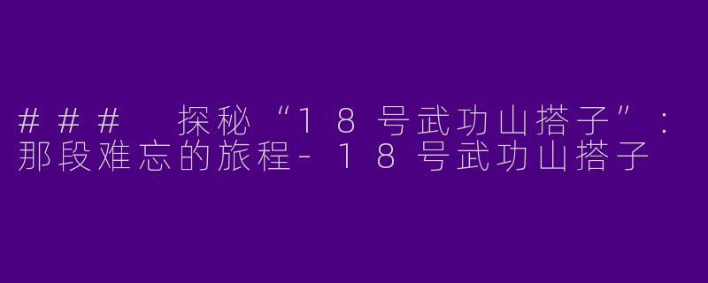 ### 探秘“18号武功山搭子”：那段难忘的旅程-18号武功山搭子