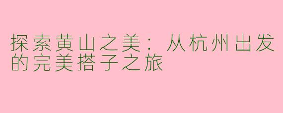 探索黄山之美:从杭州出发的完美搭子之旅