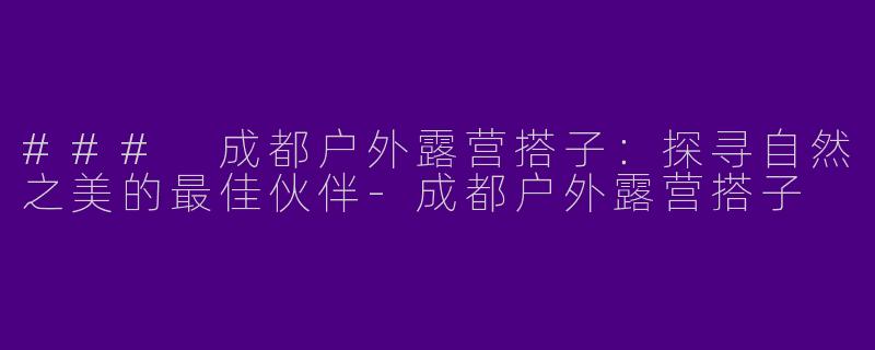 ### 成都户外露营搭子：探寻自然之美的最佳伙伴-成都户外露营搭子