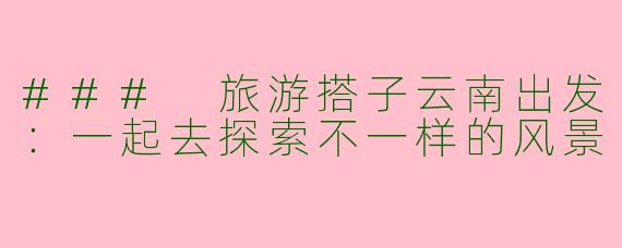 ### 旅游搭子云南出发：一起去探索不一样的风景