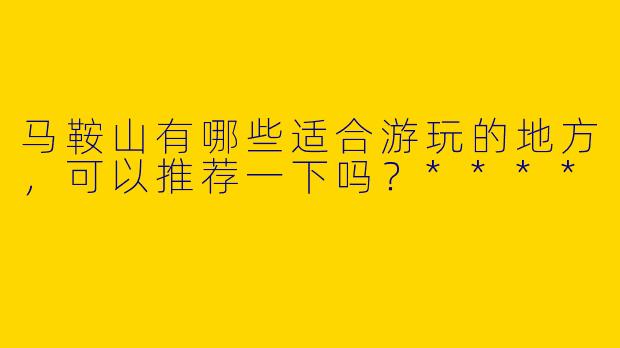 马鞍山有哪些适合游玩的地方,可以推荐一下吗?****