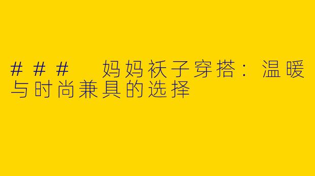 ### 妈妈袄子穿搭：温暖与时尚兼具的选择