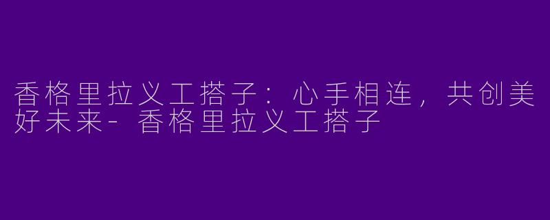 香格里拉义工搭子：心手相连，共创美好未来-香格里拉义工搭子
